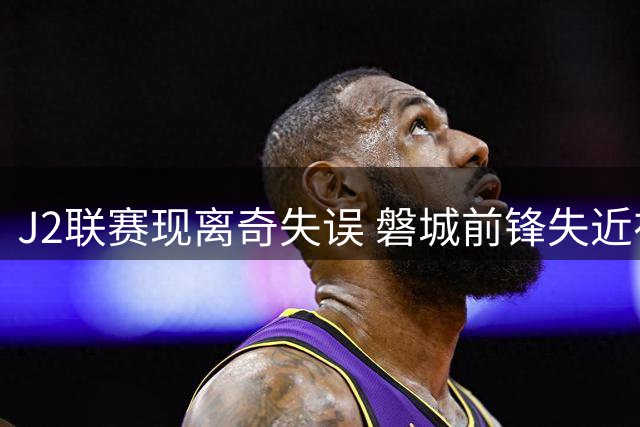 J2联赛现离奇失误 磐城前锋失近在咫尺空门良机